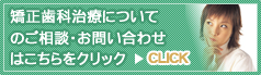 矯正歯科治療についてのご相談・お問い合わせはこちらをクリック