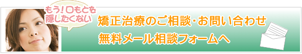 もう口もとを隠したくない　矯正治療のご相談・お問い合わせ・無料メール相談フォームへ